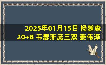 2025年01月15日 杨瀚森20+8 韦瑟斯庞三双 姜伟泽20+7 青岛大胜吉林